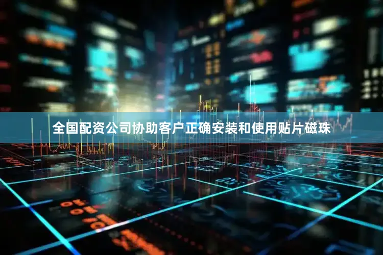 全国配资公司协助客户正确安装和使用贴片磁珠