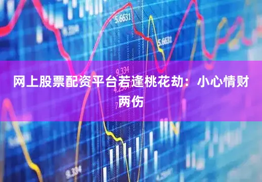 网上股票配资平台若逢桃花劫：小心情财两伤