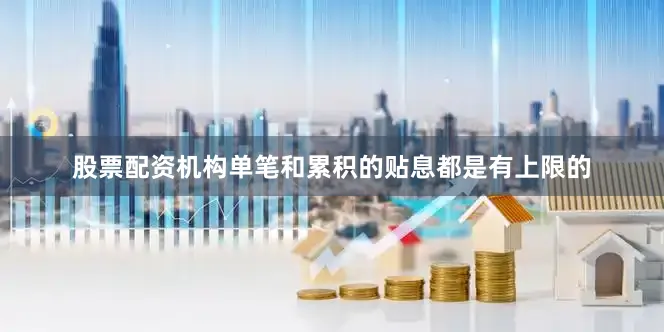 股票配资机构单笔和累积的贴息都是有上限的