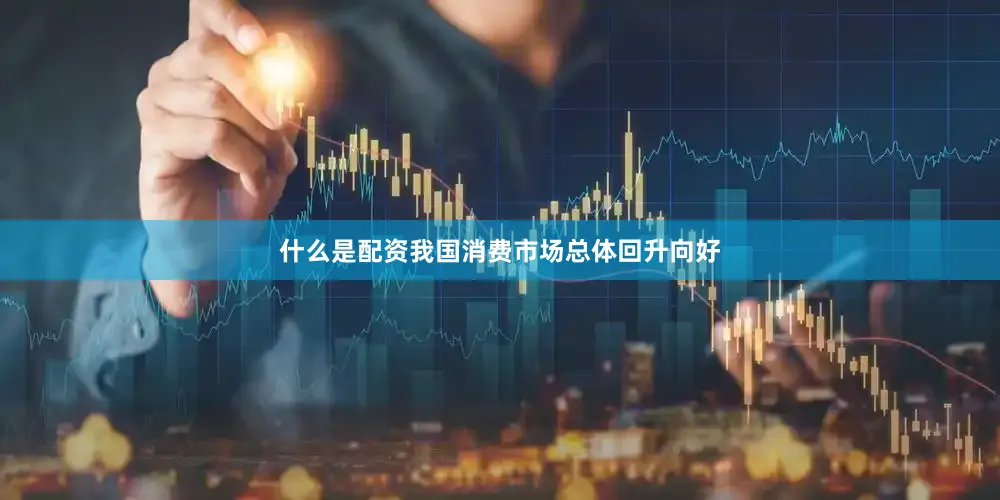 什么是配资我国消费市场总体回升向好