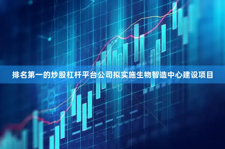 排名第一的炒股杠杆平台公司拟实施生物智造中心建设项目