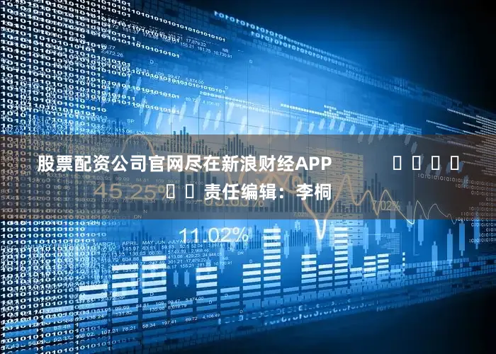 股票配资公司官网尽在新浪财经APP            						责任编辑：李桐
