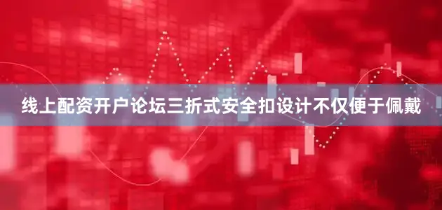 线上配资开户论坛三折式安全扣设计不仅便于佩戴