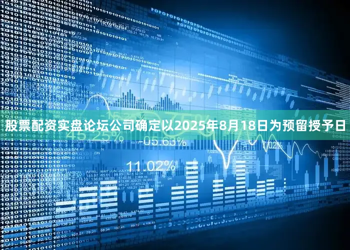 股票配资实盘论坛公司确定以2025年8月18日为预留授予日
