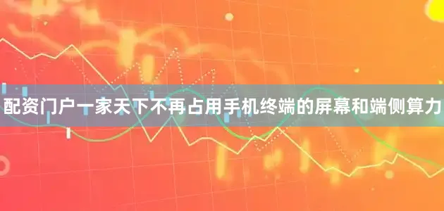 配资门户一家天下不再占用手机终端的屏幕和端侧算力