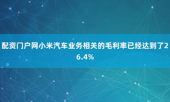 配资门户网小米汽车业务相关的毛利率已经达到了26.4%