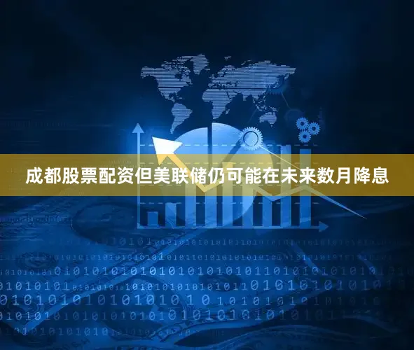 成都股票配资但美联储仍可能在未来数月降息