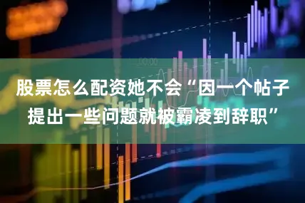 股票怎么配资她不会“因一个帖子提出一些问题就被霸凌到辞职”